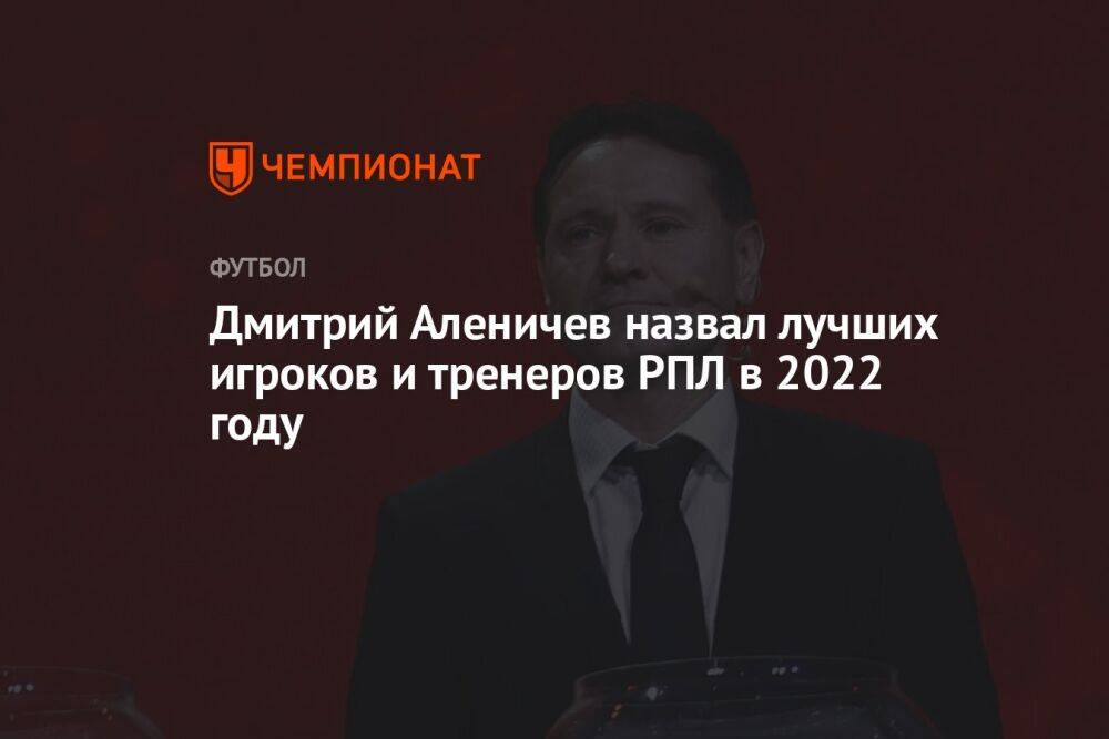 Дмитрий Аленичев назвал лучших игроков и тренеров РПЛ в 2022 году