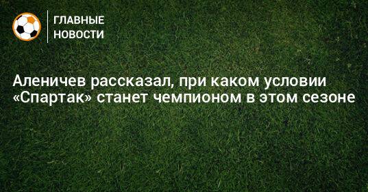 Аленичев рассказал, при каком условии «Спартак» станет чемпионом в этом сезоне