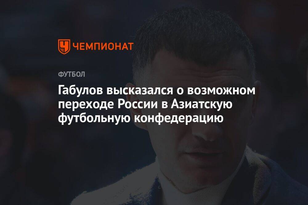 Габулов высказался о возможном переходе России в Азиатскую футбольную конфедерацию
