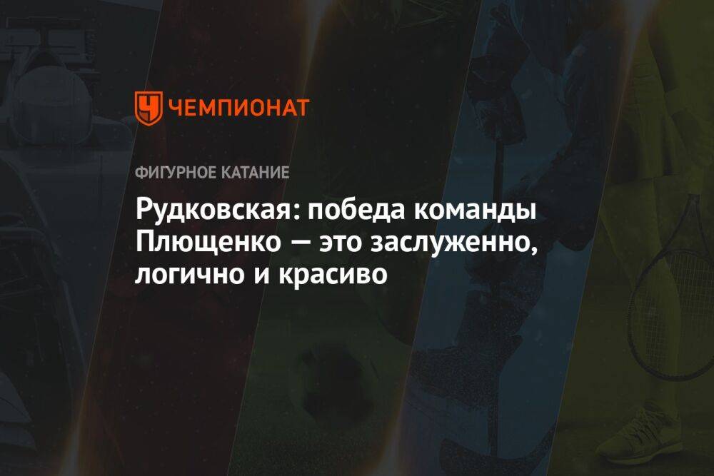 Рудковская: победа команды Плющенко — это заслуженно, логично и красиво