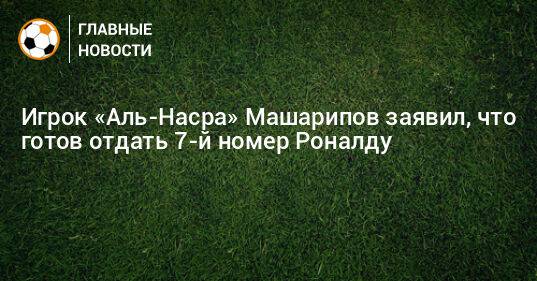 Игрок «Аль-Насра» Машарипов заявил, что готов отдать 7-й номер Роналду