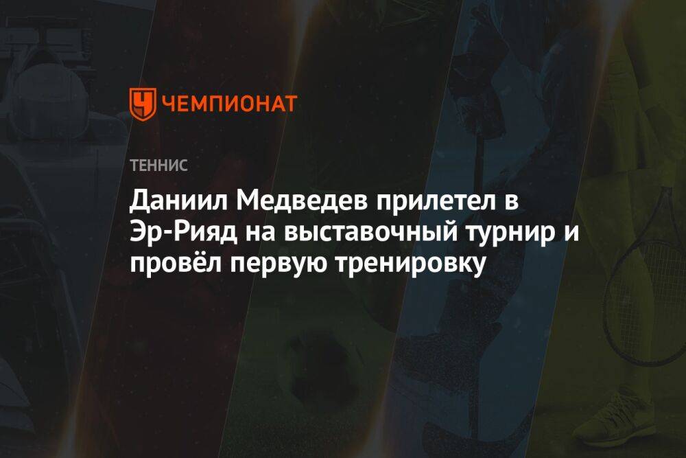 Даниил Медведев прилетел в Эр-Рияд на выставочный турнир и провёл первую тренировку