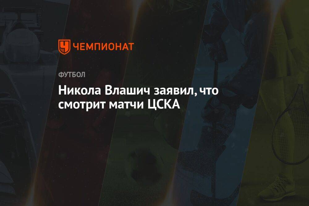 Никола Влашич заявил, что смотрит матчи ЦСКА