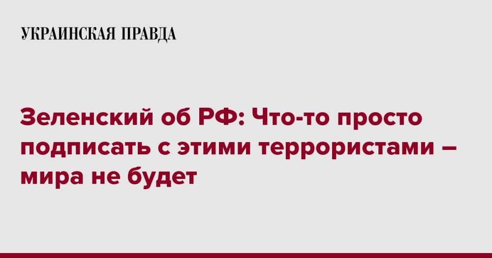 Зеленский об РФ: Что-то просто подписать с этими террористами – мира не будет