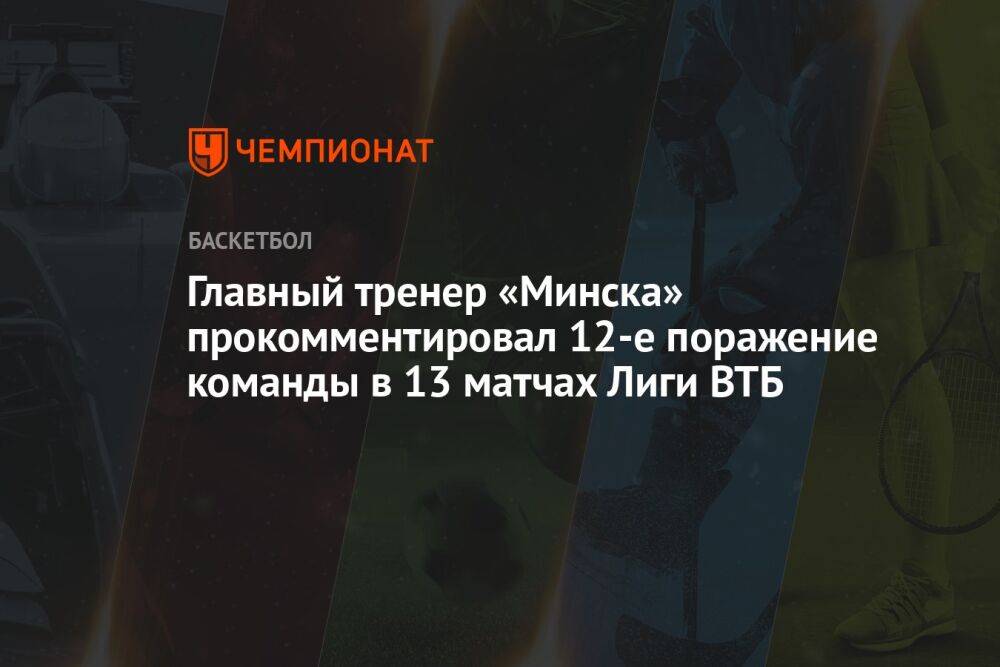 Главный тренер «Минска» прокомментировал 12-е поражение команды в 13 матчах Лиги ВТБ