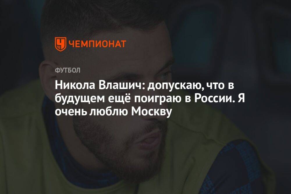 Никола Влашич: допускаю, что в будущем ещё поиграю в России. Я очень люблю Москву