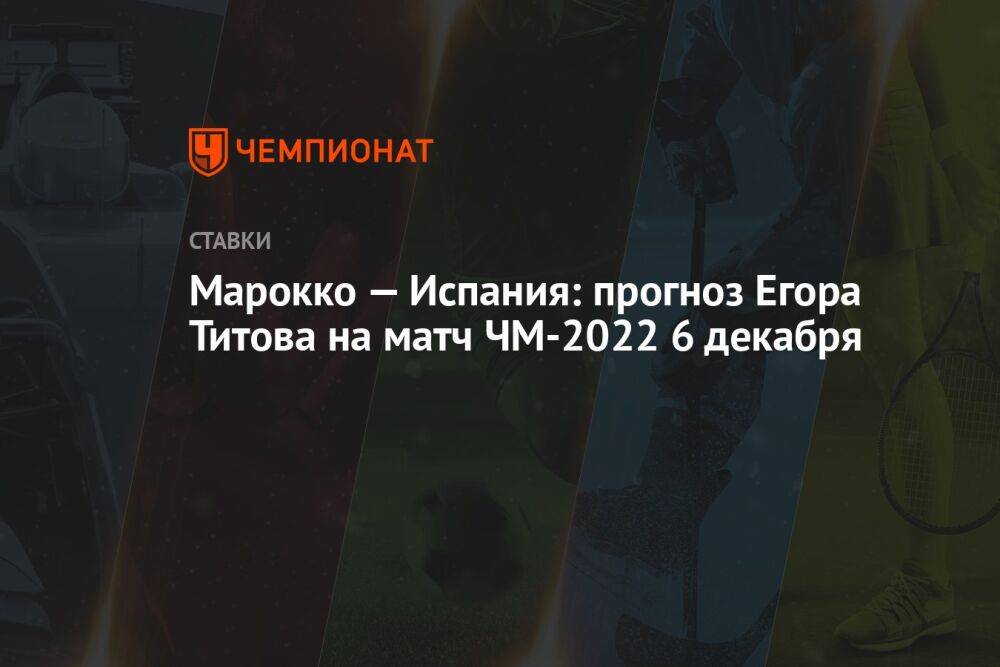 Марокко — Испания: прогноз Егора Титова на матч ЧМ-2022 6 декабря