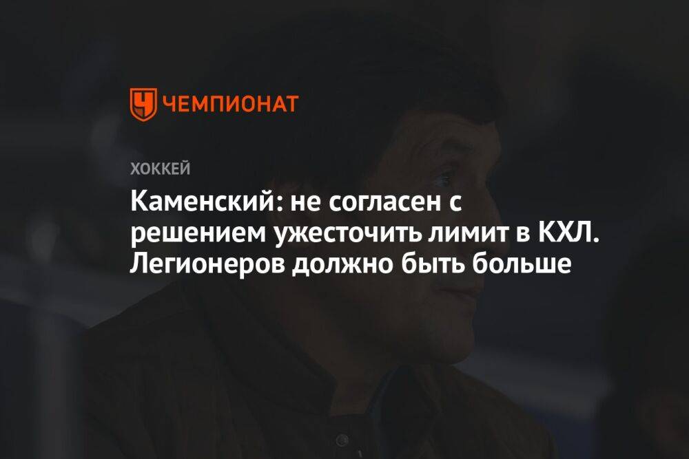 Каменский: не согласен с решением ужесточить лимит в КХЛ. Легионеров должно быть больше