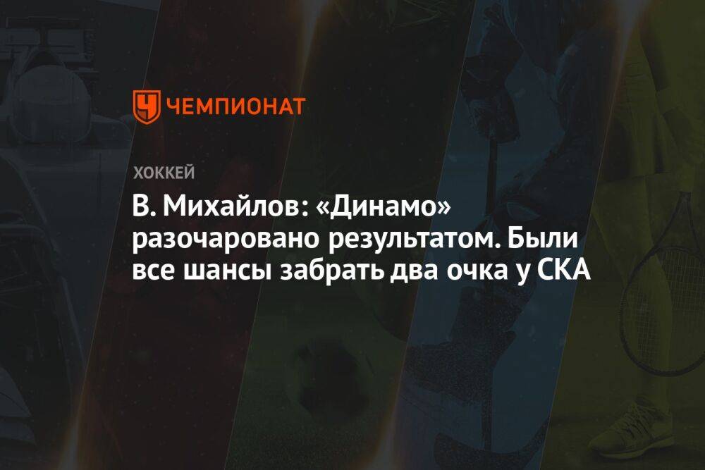 В. Михайлов: «Динамо» разочаровано результатом. Были все шансы забрать два очка у СКА