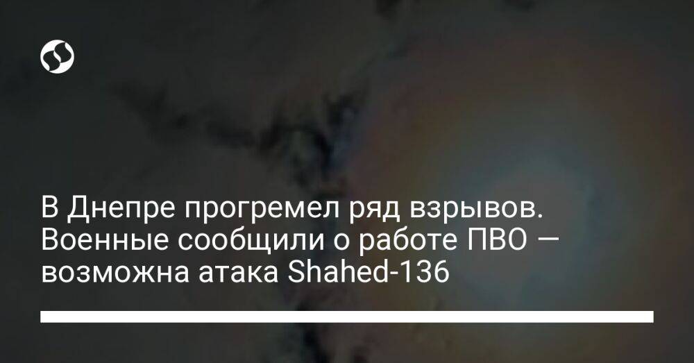 В Днепре прогремел ряд взрывов. Военные сообщили о работе ПВО — возможна атака Shahed-136