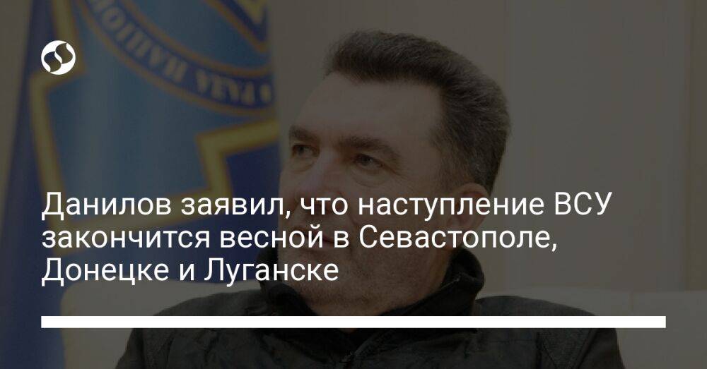 Данилов заявил, что наступление ВСУ закончится весной в Севастополе, Донецке и Луганске