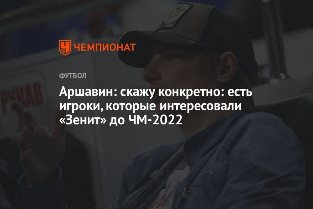 Аршавин: скажу конкретно: есть игроки, которые интересовали «Зенит» до ЧМ-2022