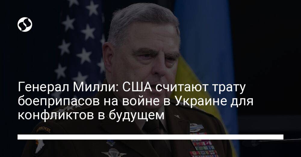 Генерал Милли: США считают трату боеприпасов на войне в Украине для конфликтов в будущем