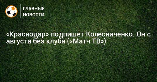 «Краснодар» подпишет Колесниченко. Он с августа без клуба («Матч ТВ»)