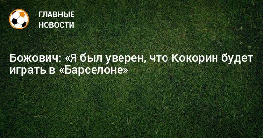Божович: «Я был уверен, что Кокорин будет играть в «Барселоне»