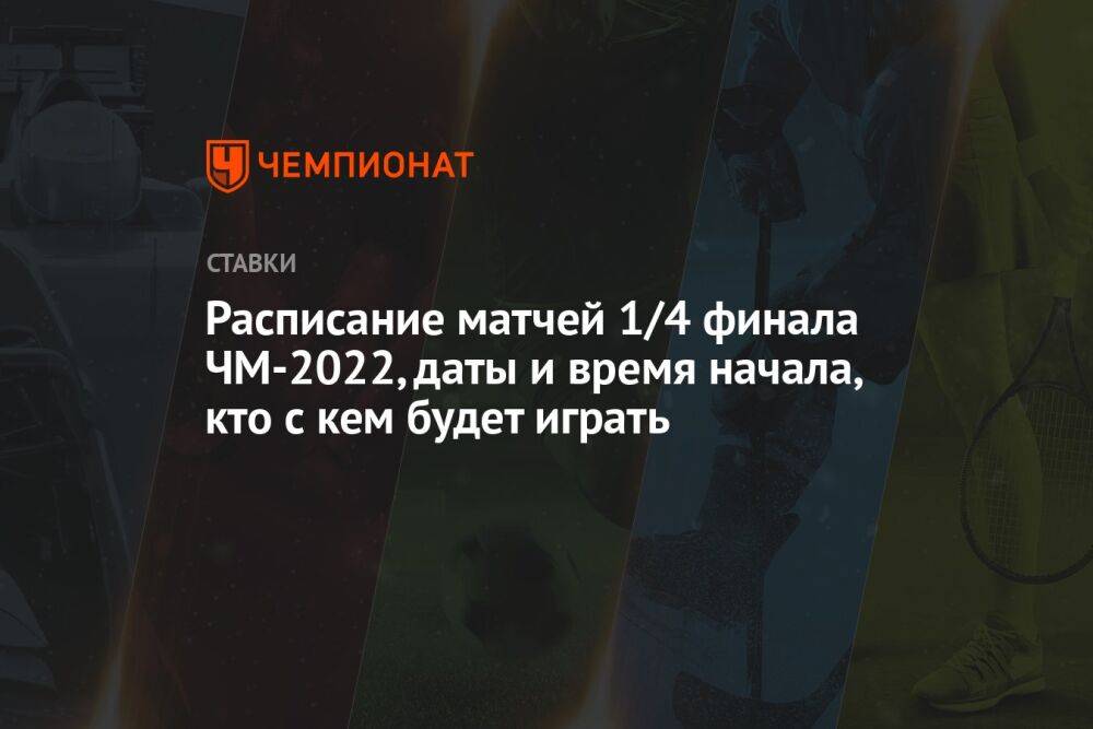 Расписание матчей 1/4 финала ЧМ-2022, даты и время начала, кто с кем будет играть