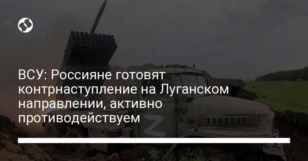 ВСУ: Россияне готовят контрнаступление на Луганском направлении, активно противодействуем