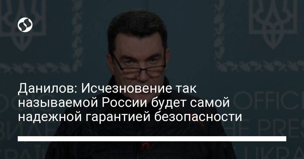 Данилов: Исчезновение так называемой России будет самой надежной гарантией безопасности