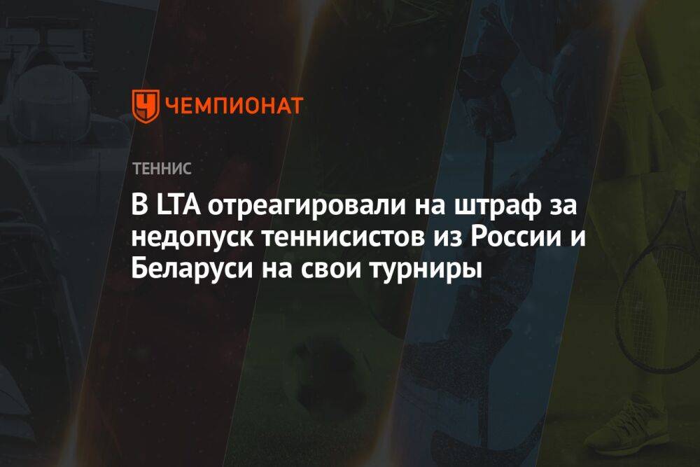 В LTA отреагировали на штраф за недопуск теннисистов из России и Беларуси на свои турниры