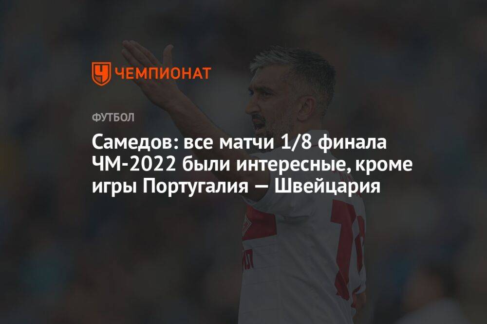 Самедов: все матчи 1/8 финала ЧМ-2022 были интересные, кроме игры Португалия — Швейцария