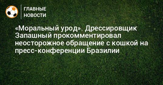 «Моральный урод». Дрессировщик Запашный прокомментировал неосторожное обращение с кошкой на пресс-конференции Бразилии