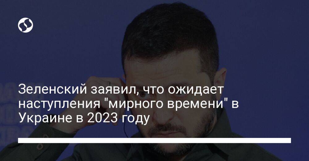 Зеленский заявил, что ожидает наступления "мирного времени" в Украине в 2023 году