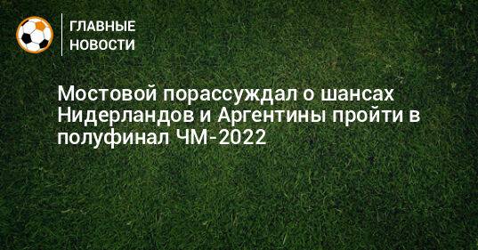 Мостовой порассуждал о шансах Нидерландов и Аргентины пройти в полуфинал ЧМ-2022