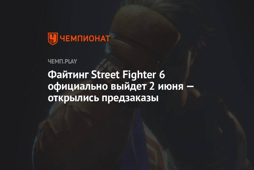 Файтинг Street Fighter 6 официально выйдет 2 июня — открылись предзаказы