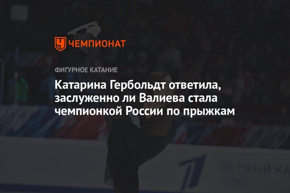 Катарина Гербольдт ответила, заслуженно ли Валиева стала чемпионкой России по прыжкам