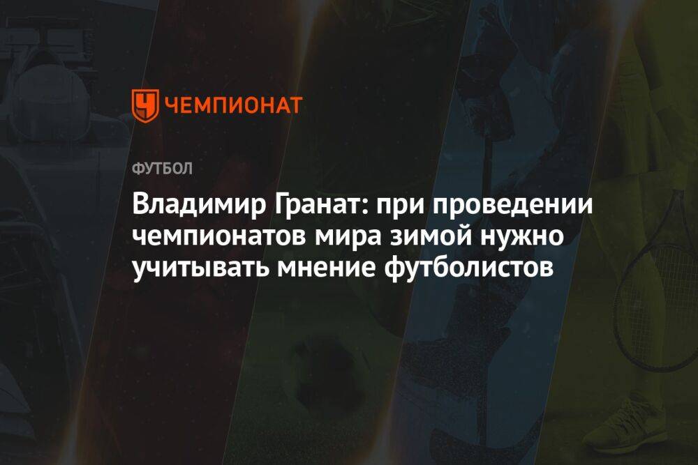 Владимир Гранат: при проведении чемпионатов мира зимой нужно учитывать мнение футболистов