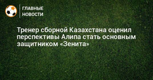 Тренер сборной Казахстана оценил перспективы Алипа стать основным защитником «Зенита»