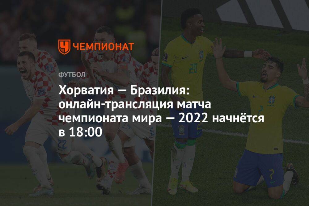 Хорватия — Бразилия: онлайн-трансляция матча чемпионата мира — 2022 начнётся в 18:00