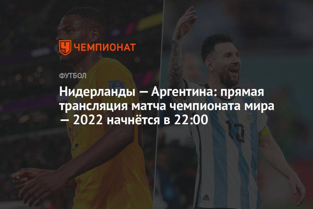 Нидерланды — Аргентина: прямая трансляция матча чемпионата мира — 2022 начнётся в 22:00