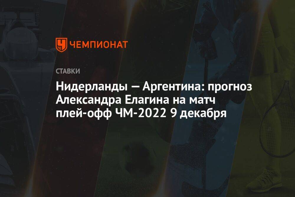 Нидерланды — Аргентина: прогноз Александра Елагина на матч плей-офф ЧМ-2022 9 декабря