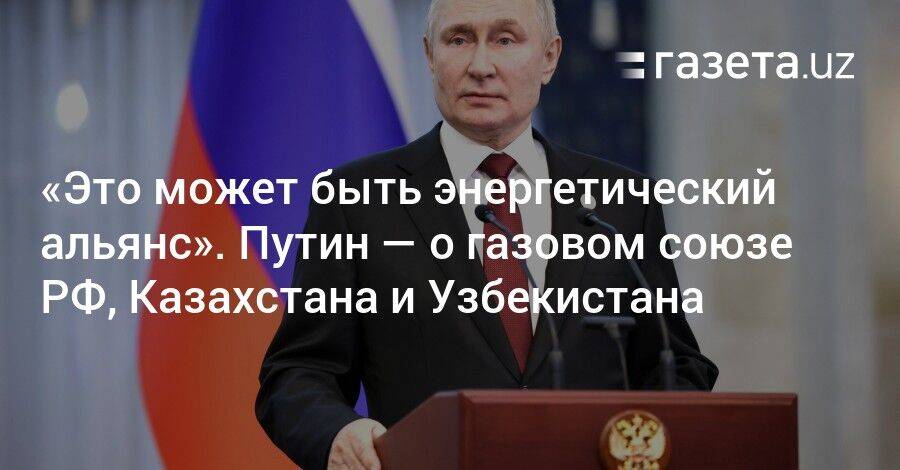 «Это может быть энергетический альянс». Путин — о газовом сотрудничестве РФ, Казахстана и Узбекистана