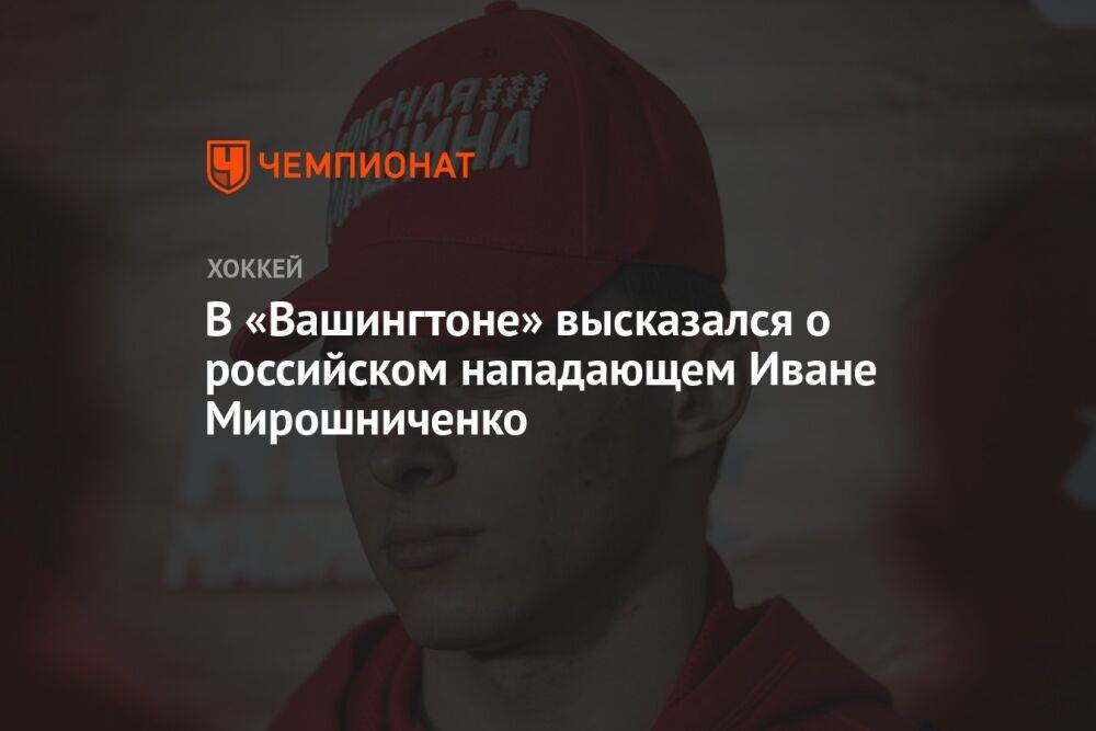 В «Вашингтоне» высказались о российском нападающем Иване Мирошниченко