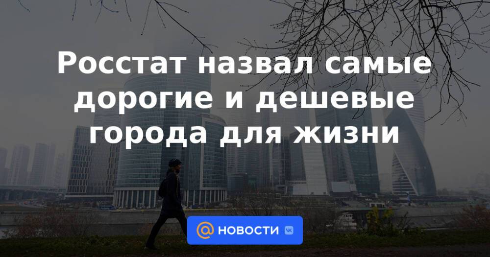 Росстат назвал самые дорогие и дешевые города для жизни