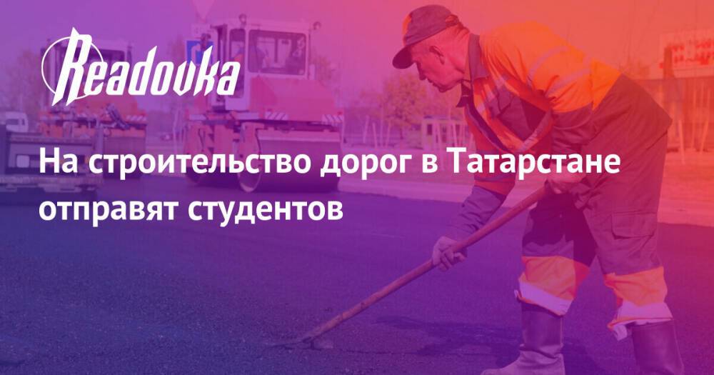 На строительство дорог в Татарстане отправят студентов