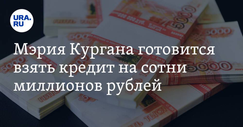 Мэрия Кургана готовится взять кредит на сотни миллионов рублей
