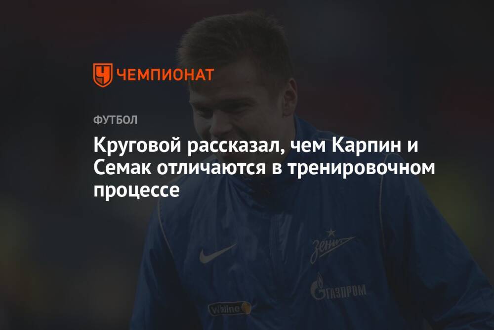 Круговой рассказал, чем Карпин и Семак отличаются в тренировочном процессе