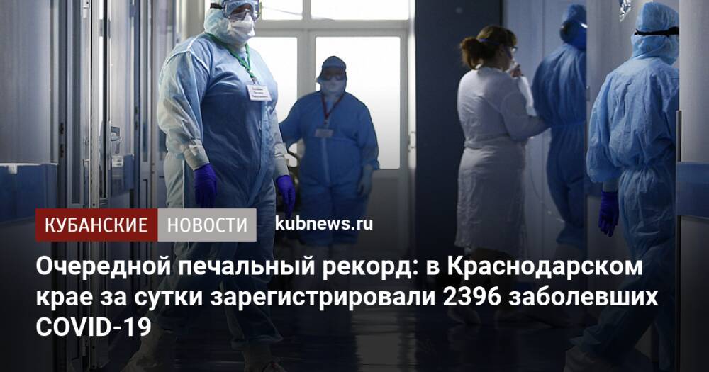 Очередной печальный рекорд: в Краснодарском крае за сутки зарегистрировали 2396 заболевших COVID-19