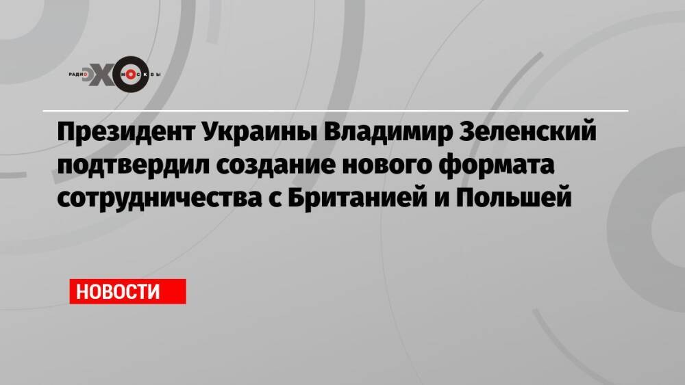Президент Украины Владимир Зеленский подтвердил создание нового формата сотрудничества с Британией и Польшей