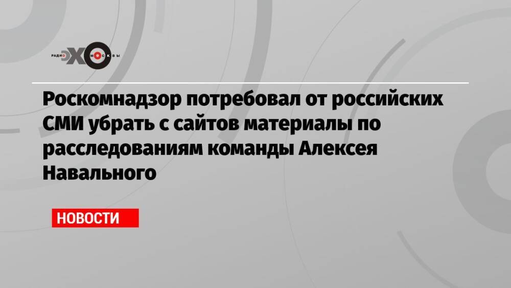 Роскомнадзор потребовал от российских СМИ убрать с сайтов материалы по расследованиям команды Алексея Навального