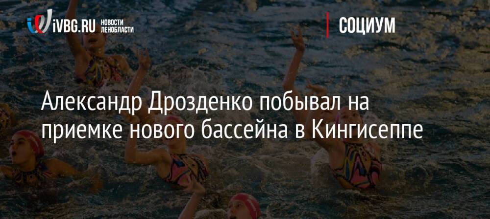 Александр Дрозденко побывал на приемке нового бассейна в Кингисеппе