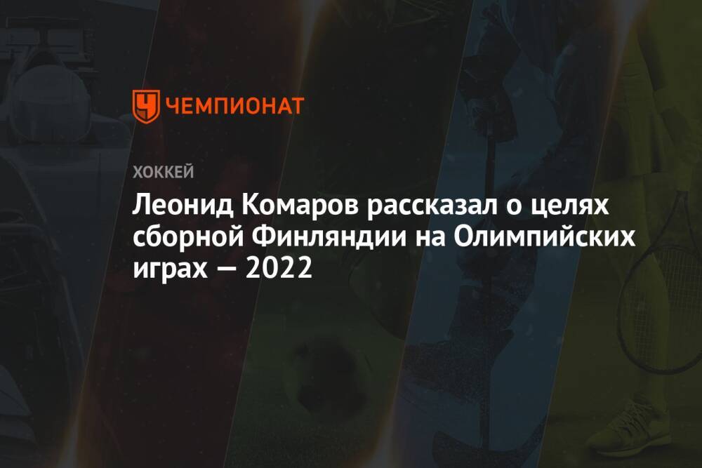 Леонид Комаров рассказал о целях сборной Финляндии на Олимпийских играх — 2022