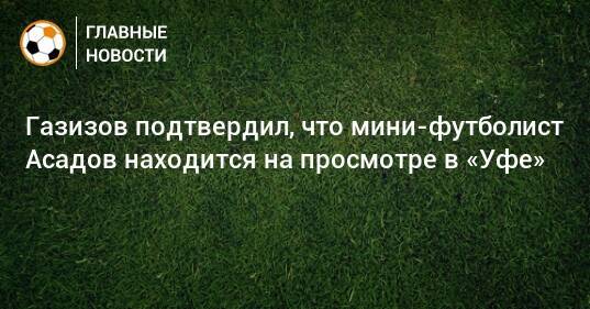 Газизов подтвердил, что мини-футболист Асадов находится на просмотре в «Уфе»