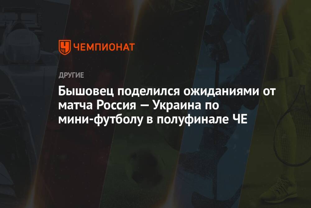 Бышовец поделился ожиданиями от матча Россия — Украина по мини-футболу в полуфинале ЧЕ