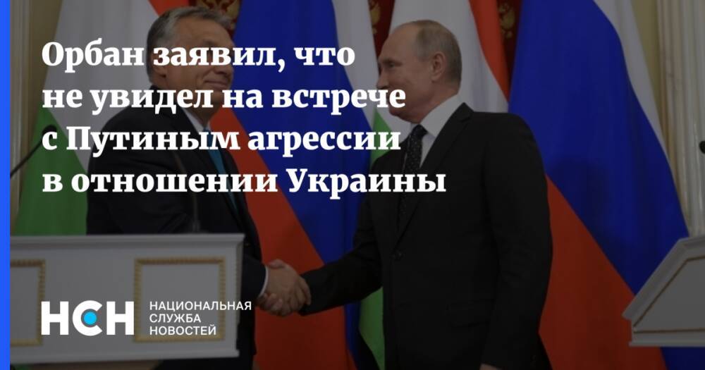 Орбан заявил, что не увидел на встрече с Путиным агрессии в отношении Украины