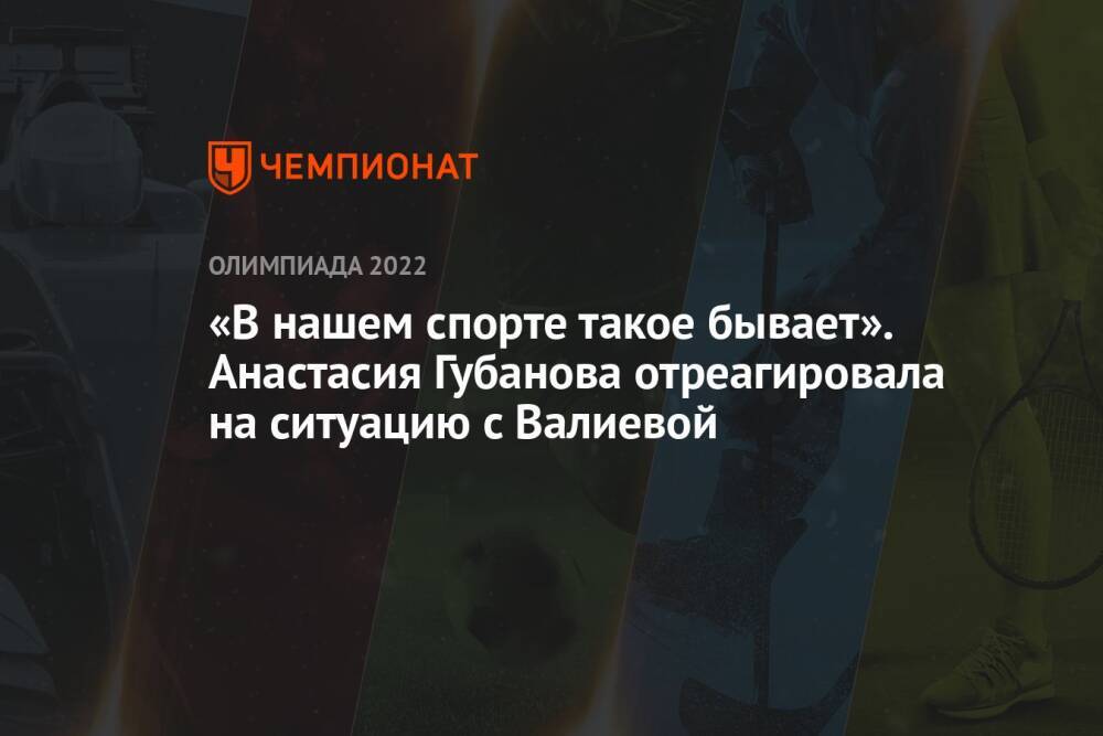«В нашем спорте такое бывает». Анастасия Губанова отреагировала на ситуацию с Валиевой