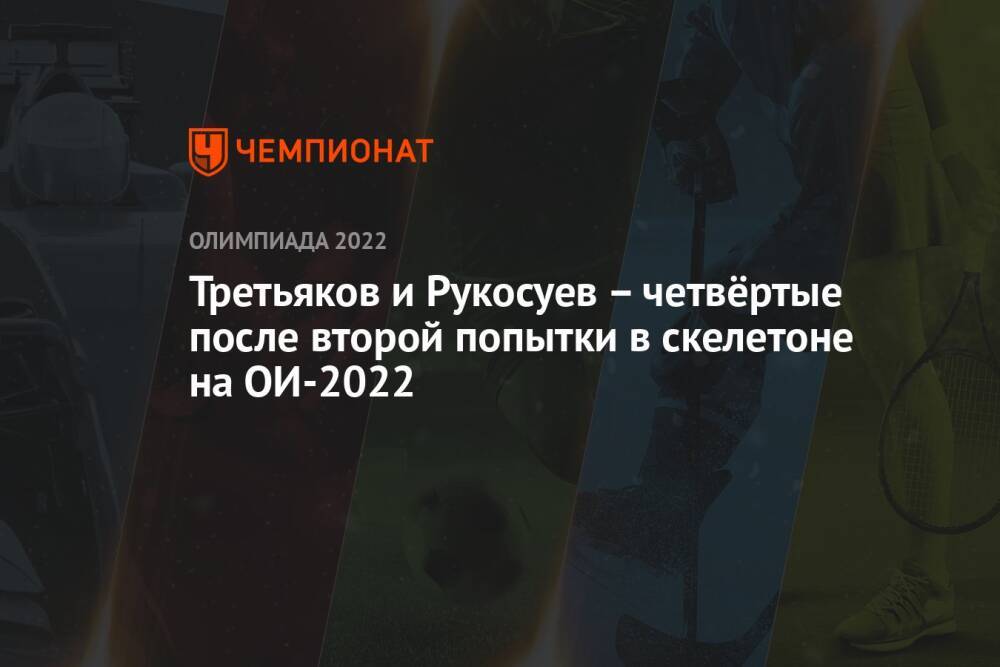 Третьяков и Рукосуев – четвёртые после второй попытки в скелетоне на ОИ-2022